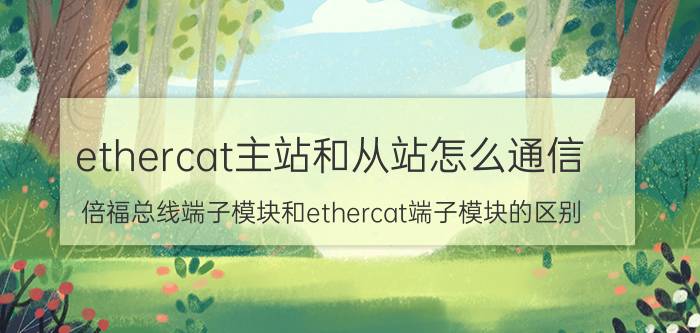 ethercat主站和从站怎么通信 倍福总线端子模块和ethercat端子模块的区别？